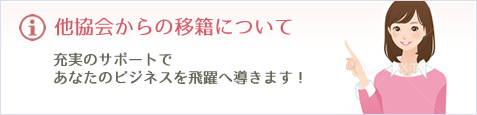 Information 他協会からの移籍について 充実のサポートであなたのビジネスを飛躍へ導きます！
